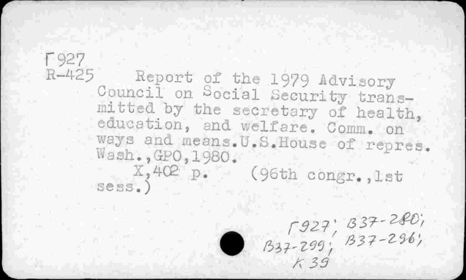 ﻿P927
R“^2p Report; of the 1979 -Advisory Council on Social Security transmitted, by the secretary of health, education, and welfare. Comm, on ways and means.U.S.House of renres Wash.,GPO,1980.
X,4C2 p. (96th congr.,1st sess.)
• /337'2^/
A35